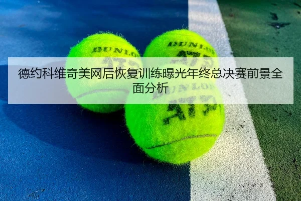 德约科维奇美网后恢复训练曝光年终总决赛前景全面分析