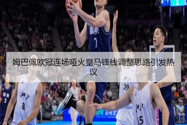 姆巴佩欧冠连场哑火皇马锋线调整思路引发热议