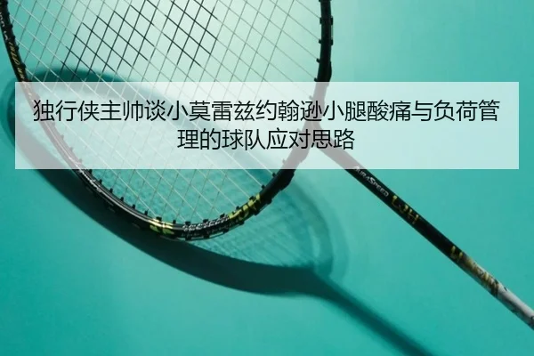 独行侠主帅谈小莫雷兹约翰逊小腿酸痛与负荷管理的球队应对思路