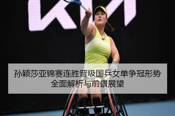 孙颖莎亚锦赛连胜晋级国乒女单争冠形势全面解析与前景展望